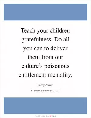 Teach your children gratefulness. Do all you can to deliver them from our culture’s poisonous entitlement mentality Picture Quote #1