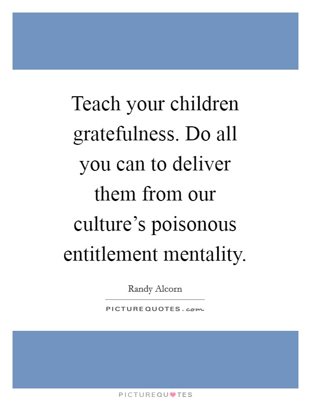Teach your children gratefulness. Do all you can to deliver them from our culture's poisonous entitlement mentality. Picture Quote #1