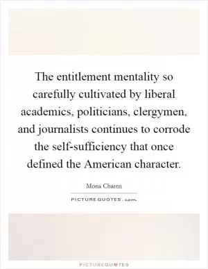 The entitlement mentality so carefully cultivated by liberal academics, politicians, clergymen, and journalists continues to corrode the self-sufficiency that once defined the American character Picture Quote #1