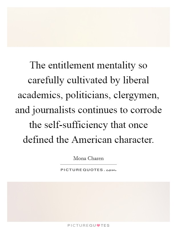 The entitlement mentality so carefully cultivated by liberal academics, politicians, clergymen, and journalists continues to corrode the self-sufficiency that once defined the American character. Picture Quote #1