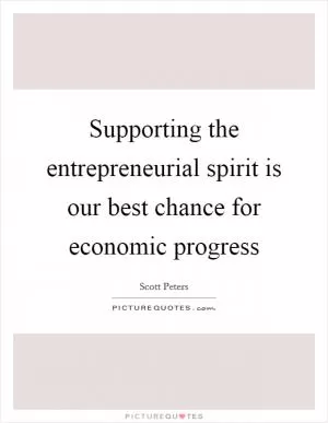 Supporting the entrepreneurial spirit is our best chance for economic progress Picture Quote #1