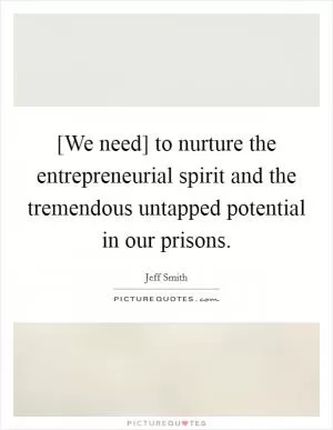 [We need] to nurture the entrepreneurial spirit and the tremendous untapped potential in our prisons Picture Quote #1