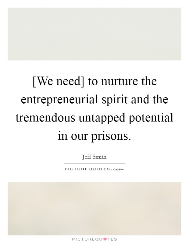 [We need] to nurture the entrepreneurial spirit and the tremendous untapped potential in our prisons. Picture Quote #1