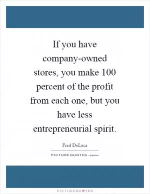 If you have company-owned stores, you make 100 percent of the profit from each one, but you have less entrepreneurial spirit Picture Quote #1