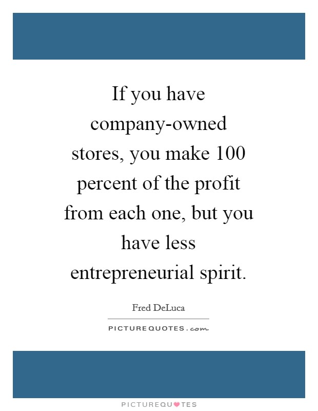 If you have company-owned stores, you make 100 percent of the profit from each one, but you have less entrepreneurial spirit. Picture Quote #1