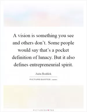 A vision is something you see and others don’t. Some people would say that’s a pocket definition of lunacy. But it also defines entrepreneurial spirit Picture Quote #1