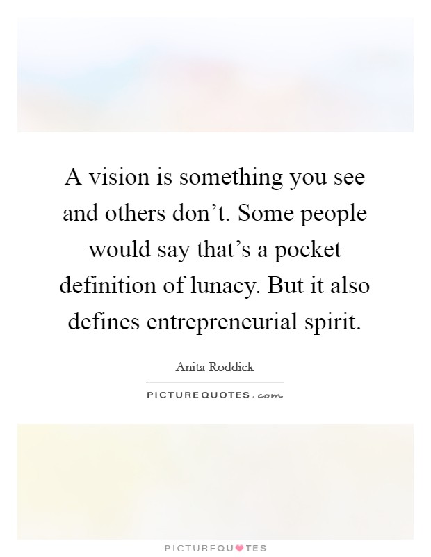 A vision is something you see and others don't. Some people would say that's a pocket definition of lunacy. But it also defines entrepreneurial spirit. Picture Quote #1