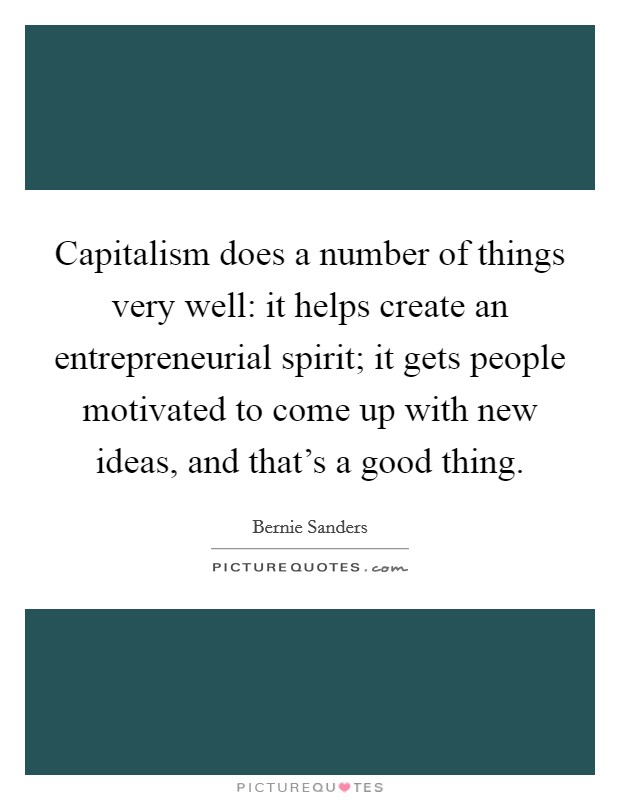 Capitalism does a number of things very well: it helps create an entrepreneurial spirit; it gets people motivated to come up with new ideas, and that's a good thing. Picture Quote #1
