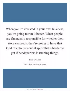 When you’re invested in your own business, you’re going to run it better. When people are financially responsible for whether their store succeeds, they’re going to have that kind of entrepreneurial spirit that’s harder to get if headquarters is running things Picture Quote #1