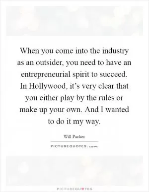 When you come into the industry as an outsider, you need to have an entrepreneurial spirit to succeed. In Hollywood, it’s very clear that you either play by the rules or make up your own. And I wanted to do it my way Picture Quote #1
