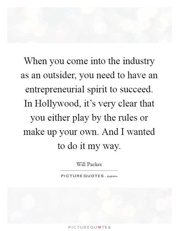 When you come into the industry as an outsider, you need to have an entrepreneurial spirit to succeed. In Hollywood, it's very clear that you either play by the rules or make up your own. And I wanted to do it my way. Picture Quote #1