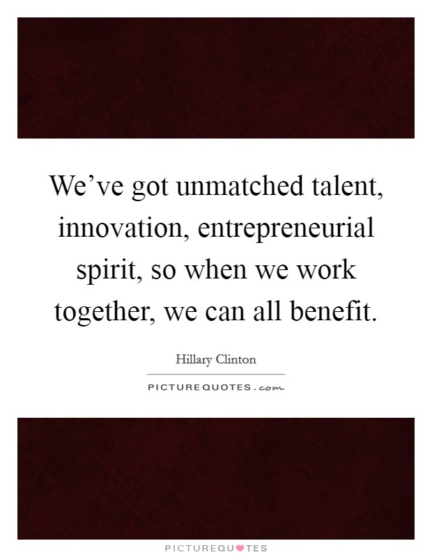 We've got unmatched talent, innovation, entrepreneurial spirit, so when we work together, we can all benefit. Picture Quote #1