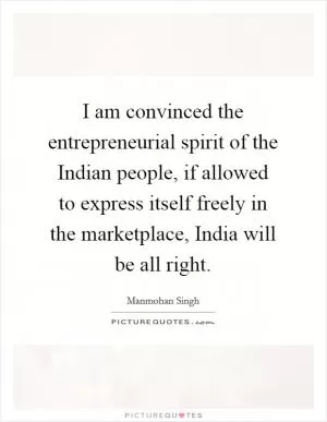 I am convinced the entrepreneurial spirit of the Indian people, if allowed to express itself freely in the marketplace, India will be all right Picture Quote #1