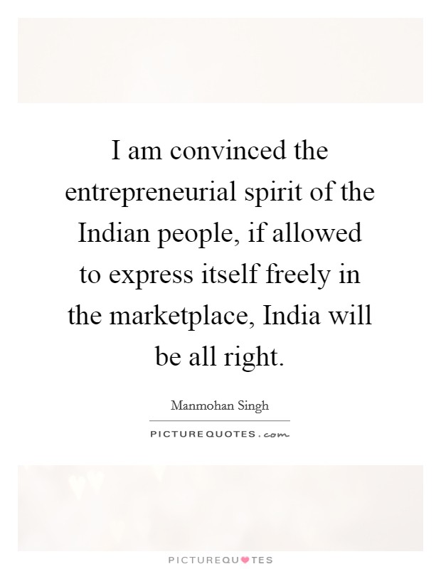 I am convinced the entrepreneurial spirit of the Indian people, if allowed to express itself freely in the marketplace, India will be all right. Picture Quote #1