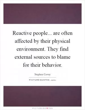 Reactive people... are often affected by their physical environment. They find external sources to blame for their behavior Picture Quote #1