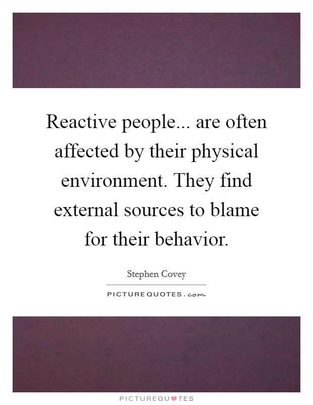 Reactive people... are often affected by their physical environment. They find external sources to blame for their behavior. Picture Quote #1