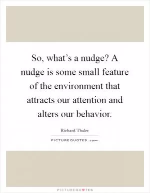 So, what’s a nudge? A nudge is some small feature of the environment that attracts our attention and alters our behavior Picture Quote #1