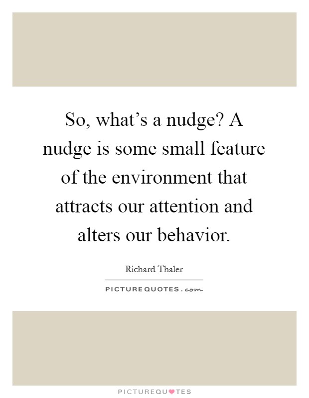 So, what's a nudge? A nudge is some small feature of the environment that attracts our attention and alters our behavior. Picture Quote #1