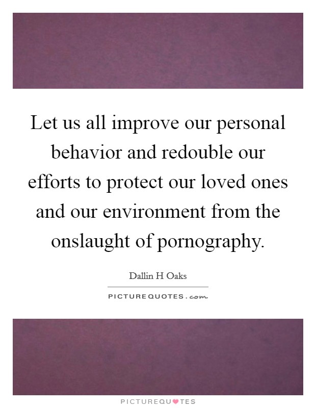 Let us all improve our personal behavior and redouble our efforts to protect our loved ones and our environment from the onslaught of pornography. Picture Quote #1