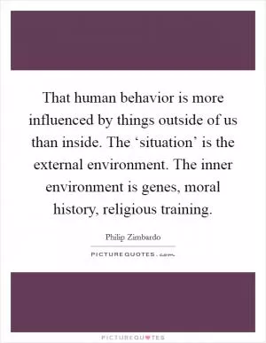 That human behavior is more influenced by things outside of us than inside. The ‘situation’ is the external environment. The inner environment is genes, moral history, religious training Picture Quote #1