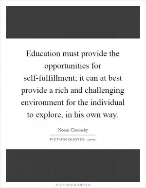 Education must provide the opportunities for self-fulfillment; it can at best provide a rich and challenging environment for the individual to explore, in his own way Picture Quote #1