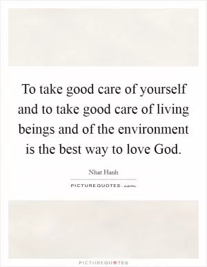 To take good care of yourself and to take good care of living beings and of the environment is the best way to love God Picture Quote #1