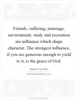 Friends, suffering, marriage, environment, study and recreation are influence which shape character. The strongest influence, if you are generous enough to yield to it, is the grace of God Picture Quote #1