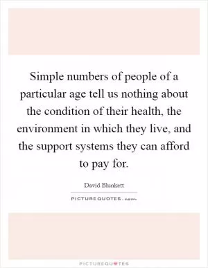 Simple numbers of people of a particular age tell us nothing about the condition of their health, the environment in which they live, and the support systems they can afford to pay for Picture Quote #1