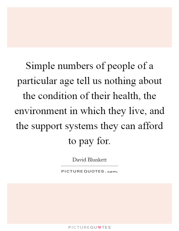 Simple numbers of people of a particular age tell us nothing about the condition of their health, the environment in which they live, and the support systems they can afford to pay for. Picture Quote #1