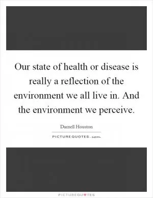 Our state of health or disease is really a reflection of the environment we all live in. And the environment we perceive Picture Quote #1
