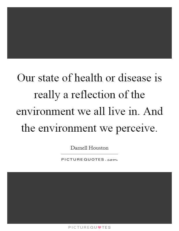 Our state of health or disease is really a reflection of the environment we all live in. And the environment we perceive. Picture Quote #1
