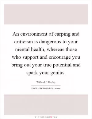 An environment of carping and criticism is dangerous to your mental health, whereas those who support and encourage you bring out your true potential and spark your genius Picture Quote #1