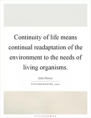 Continuity of life means continual readaptation of the environment to the needs of living organisms Picture Quote #1