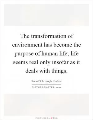 The transformation of environment has become the purpose of human life; life seems real only insofar as it deals with things Picture Quote #1