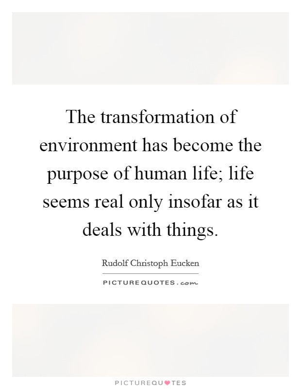 The transformation of environment has become the purpose of human life; life seems real only insofar as it deals with things. Picture Quote #1