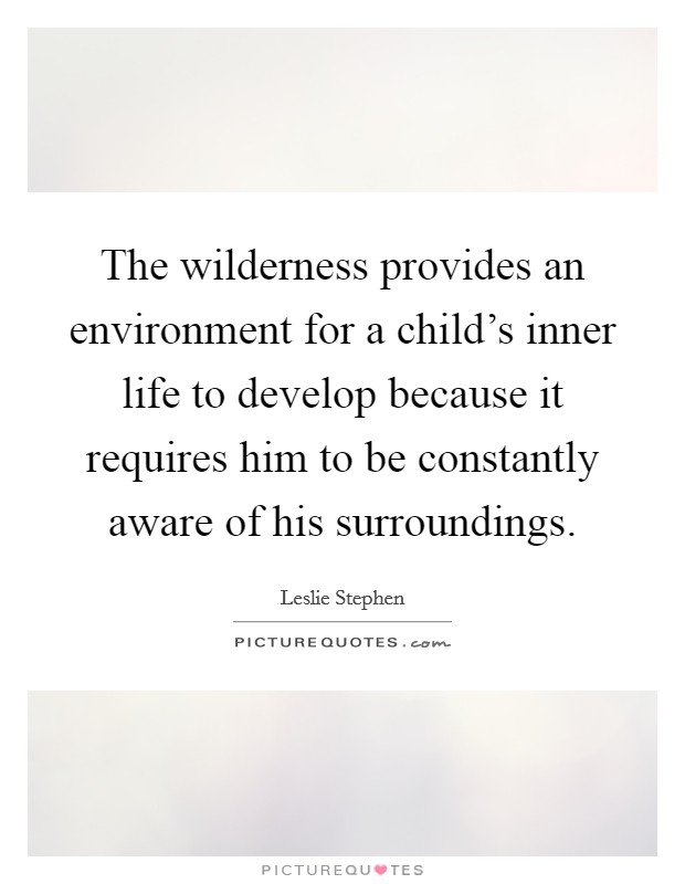 The wilderness provides an environment for a child's inner life to develop because it requires him to be constantly aware of his surroundings. Picture Quote #1
