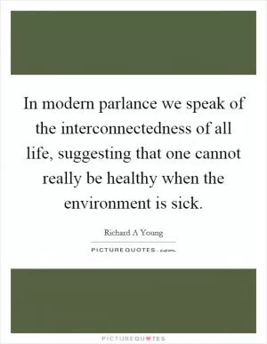 In modern parlance we speak of the interconnectedness of all life, suggesting that one cannot really be healthy when the environment is sick Picture Quote #1