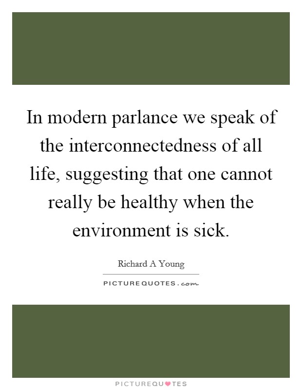 In modern parlance we speak of the interconnectedness of all life, suggesting that one cannot really be healthy when the environment is sick. Picture Quote #1