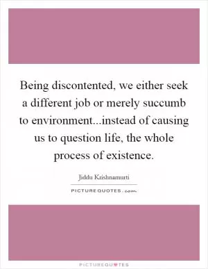 Being discontented, we either seek a different job or merely succumb to environment...instead of causing us to question life, the whole process of existence Picture Quote #1