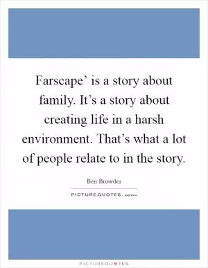Farscape’ is a story about family. It’s a story about creating life in a harsh environment. That’s what a lot of people relate to in the story Picture Quote #1