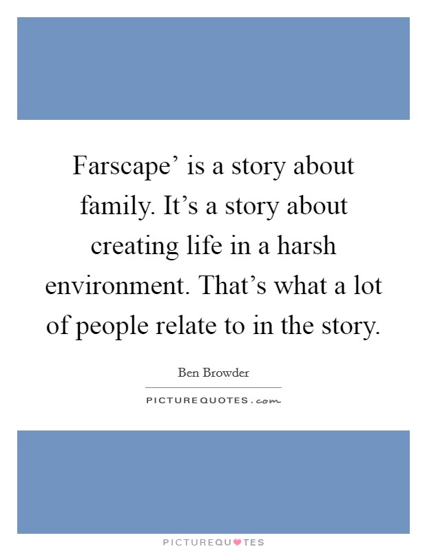 Farscape' is a story about family. It's a story about creating life in a harsh environment. That's what a lot of people relate to in the story. Picture Quote #1