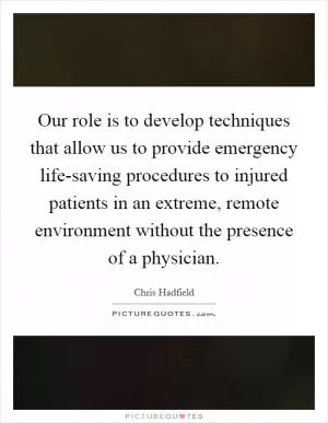 Our role is to develop techniques that allow us to provide emergency life-saving procedures to injured patients in an extreme, remote environment without the presence of a physician Picture Quote #1