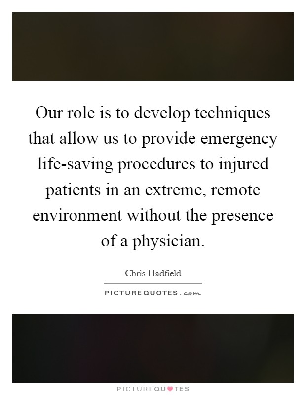 Our role is to develop techniques that allow us to provide emergency life-saving procedures to injured patients in an extreme, remote environment without the presence of a physician. Picture Quote #1