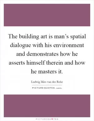 The building art is man’s spatial dialogue with his environment and demonstrates how he asserts himself therein and how he masters it Picture Quote #1