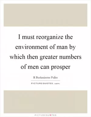 I must reorganize the environment of man by which then greater numbers of men can prosper Picture Quote #1