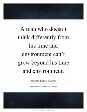 A man who doesn’t think differently from his time and environment can’t grow beyond his time and environment Picture Quote #1