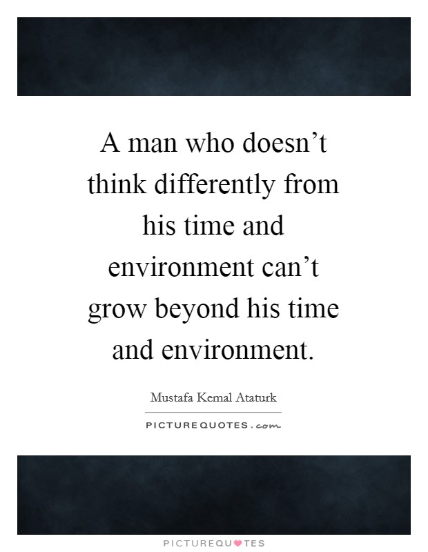 A man who doesn't think differently from his time and environment can't grow beyond his time and environment. Picture Quote #1