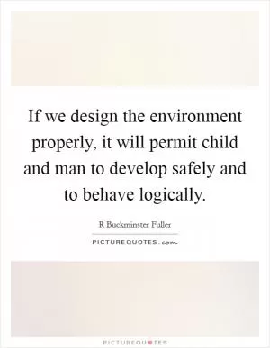 If we design the environment properly, it will permit child and man to develop safely and to behave logically Picture Quote #1