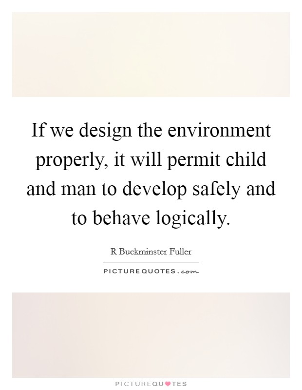 If we design the environment properly, it will permit child and man to develop safely and to behave logically. Picture Quote #1