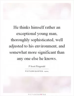 He thinks himself rather an exceptional young man, thoroughly sophisticated, well adjusted to his environment, and somewhat more significant than any one else he knows Picture Quote #1